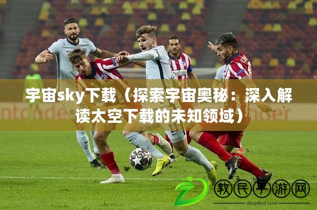 宇宙sky下載（探索宇宙奧秘：深入解讀太空下載的未知領域）
