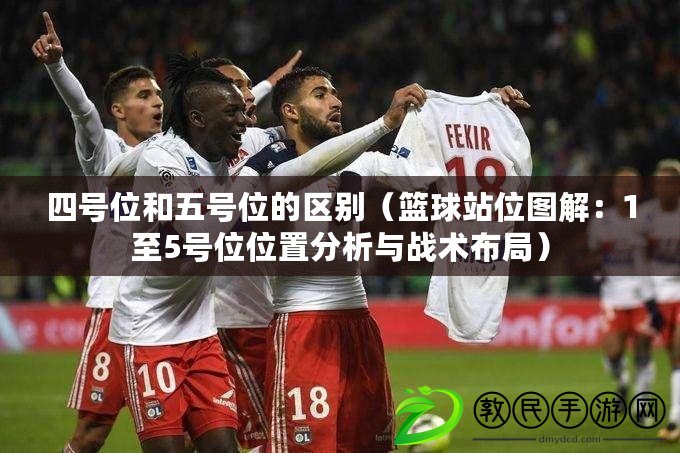 四號位和五號位的區別（籃球站位圖解：1至5號位位置分析與戰術布局）