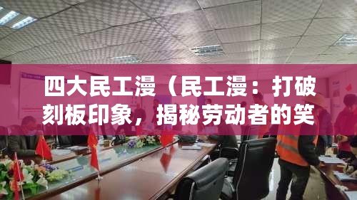 四大民工漫（民工漫：打破刻板印象，揭秘勞動者的笑與淚）