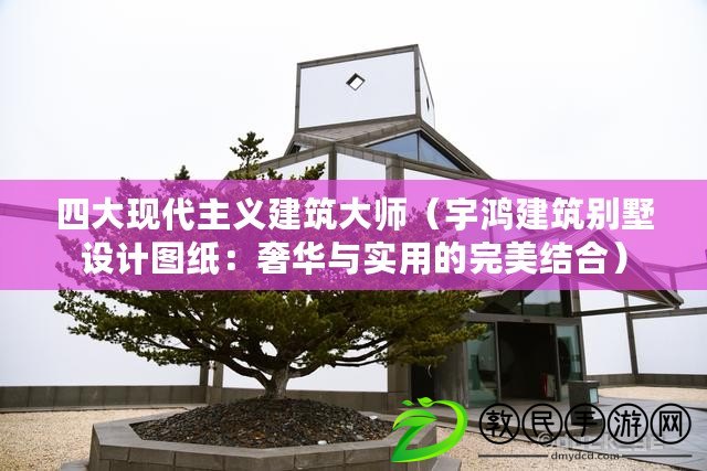 四大現代主義建筑大師（宇鴻建筑別墅設計圖紙：奢華與實用的完美結合）