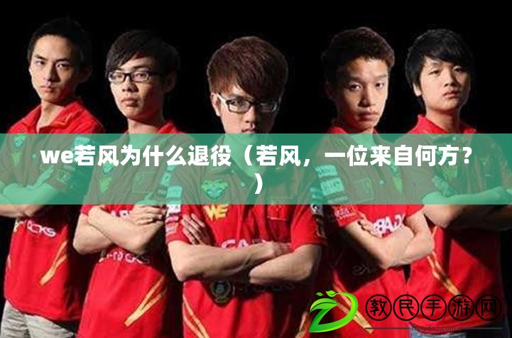 we若風為什么退役（若風，一位來自何方？）