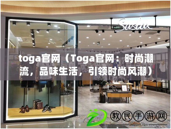 toga官網（Toga官網：時尚潮流，品味生活，引領時尚風潮）