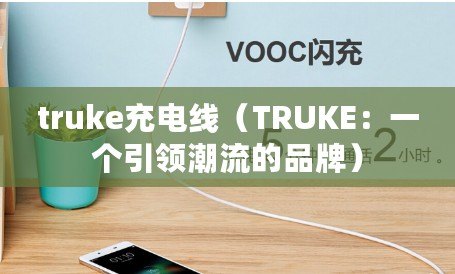 truke充電線(TRUKE:一個引領潮流的品牌) truke充電線(TRUKE:一個引領潮流的品牌)
