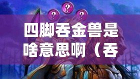 四腳吞金獸是啥意思?。ㄍ探皤F：探尋兒女為中心的神秘傳說）