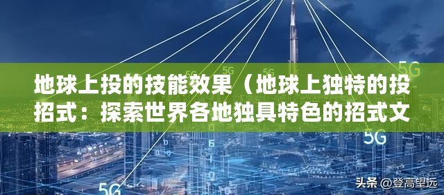 地球上投的技能效果（地球上獨特的投招式：探索世界各地獨具特色的招式文化）