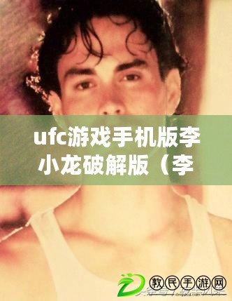 ufc游戲手機版李小龍破解版（李小龍功夫模擬器：體驗真實的武術傳承，感受無限可能?。? title=