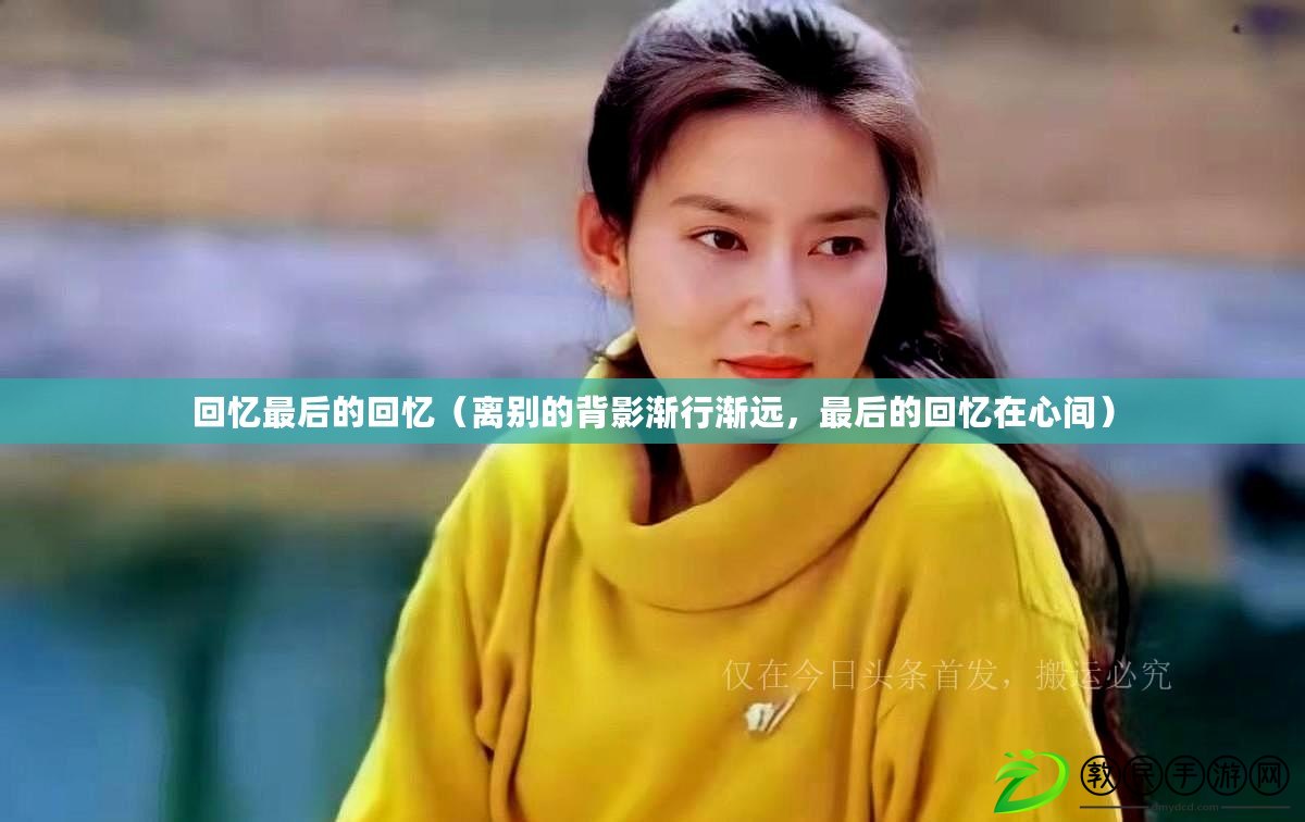 回憶最后的回憶（離別的背影漸行漸遠，最后的回憶在心間）