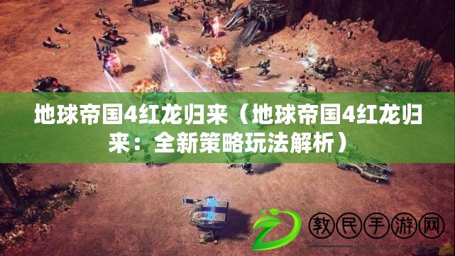 地球帝國4紅龍歸來(地球帝國4紅龍歸來:全新策略玩法解析) 地球帝國4紅龍歸來(地球帝國4紅龍歸來:全新策略玩法解析)