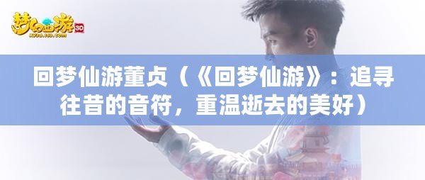 回夢仙游董貞（《回夢仙游》：追尋往昔的音符，重溫逝去的美好）