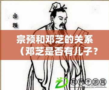 宗預和鄧芝的關系（鄧芝是否有兒子？真相揭秘?。? title=