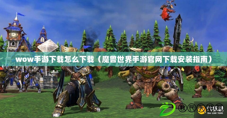 wow手游下載怎么下載（魔獸世界手游官網下載安裝指南）