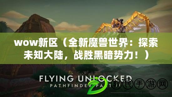 wow新區（全新魔獸世界：探索未知大陸，戰勝黑暗勢力?。? title=