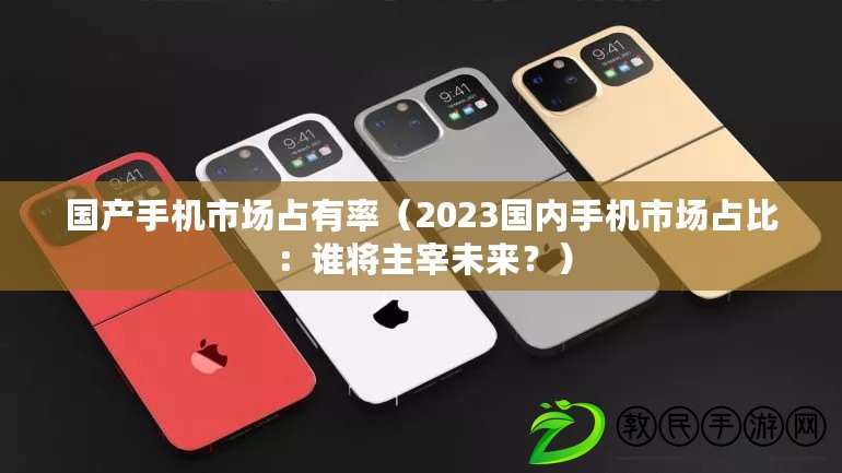 國產手機市場占有率（2023國內手機市場占比：誰將主宰未來？）