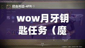 wow月牙鑰匙任務(魔獸世界:探索月牙鑰匙任務的奇遇與挑戰) wow月牙鑰匙任務(魔獸世界:探索月牙鑰匙任務的奇遇與挑戰)