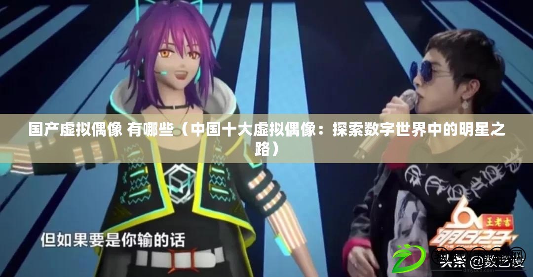 國產虛擬偶像 有哪些(中國十大虛擬偶像:探索數字世界中的明星之路) 國產虛擬偶像 有哪些(中國十大虛擬偶像:探索數字世界中的明星之路)