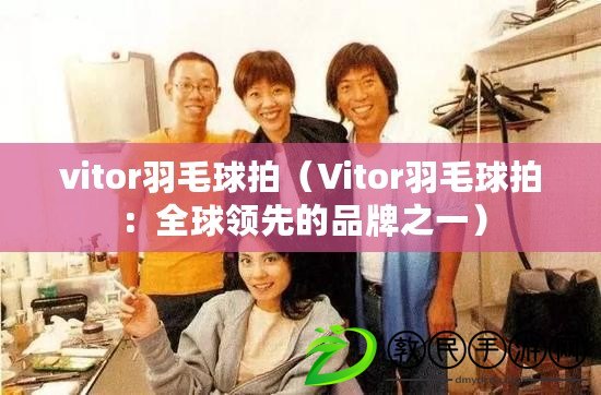 vitor羽毛球拍（Vitor羽毛球拍：全球領先的品牌之一）