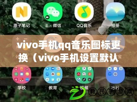 vivo手機qq音樂圖標更換(vivo手機設置默認音樂為中心的方法詳解) vivo手機qq音樂圖標更換(vivo手機設置默認音樂為中心的方法詳解)