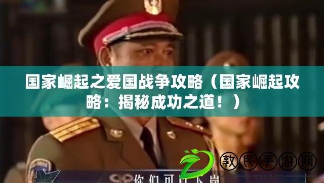 國家崛起之愛國戰爭攻略（國家崛起攻略：揭秘成功之道?。? title=