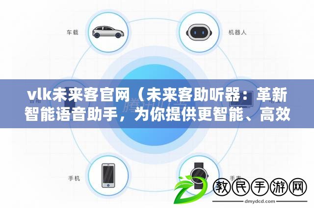 vlk未來客官網（未來客助聽器：革新智能語音助手，為你提供更智能、高效的服務）