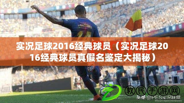 實況足球2016經典球員（實況足球2016經典球員真假名鑒定大揭秘）