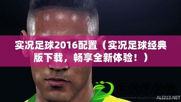 實況足球2016配置（實況足球經典版下載，暢享全新體驗?。? title=
