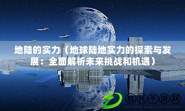 地陸的實力（地球陸地實力的探索與發展：全面解析未來挑戰和機遇）
