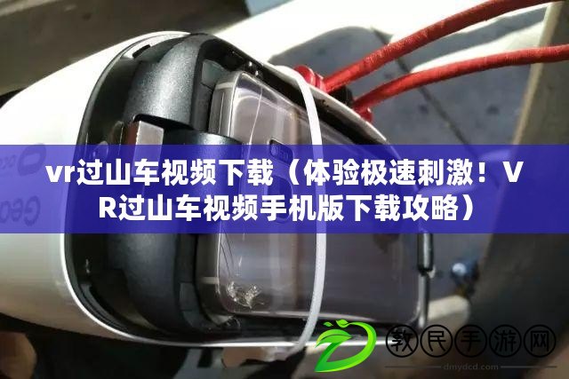 vr過山車視頻下載（體驗極速刺激！VR過山車視頻手機版下載攻略）