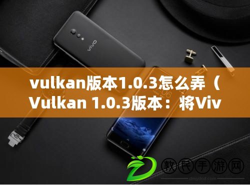 vulkan版本1.0.3怎么弄（Vulkan 1.0.3版本：將Vivo打造為核心平臺）