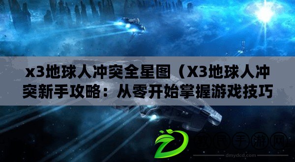 x3地球人沖突全星圖（X3地球人沖突新手攻略：從零開始掌握游戲技巧，迅速融入宇宙戰場?。? title=