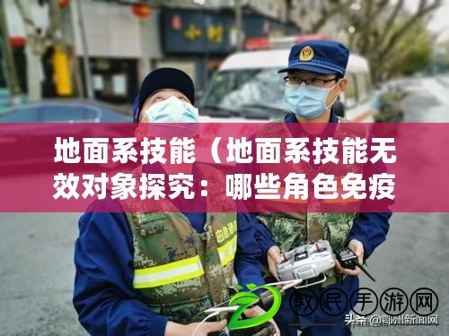 地面系技能（地面系技能無效對象探究：哪些角色免疫地面攻擊？）