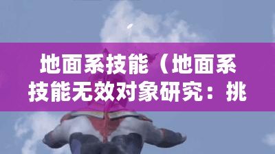 地面系技能（地面系技能無效對象研究：挑戰怪獸克星，揭秘弱點與抵抗）