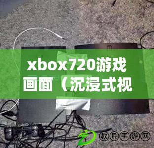 xbox720游戲畫面（沉浸式視覺盛宴：全新PS3游戲畫面震撼呈現）
