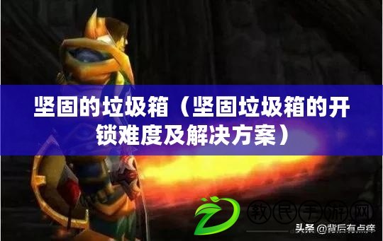 堅固的垃圾箱(堅固垃圾箱的開鎖難度及解決方案) 堅固的垃圾箱(堅固垃圾箱的開鎖難度及解決方案)