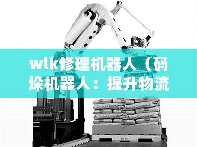 wlk修理機器人（碼垛機器人：提升物流效率的智能助手）