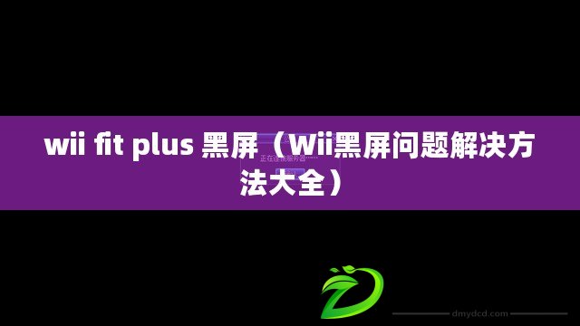 wii fit plus 黑屏（Wii黑屏問題解決方法大全）