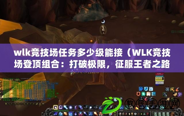 wlk競技場任務多少級能接（WLK競技場登頂組合：打破極限，征服王者之路?。? title=
