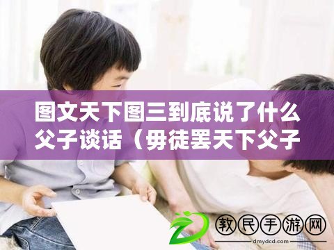 圖文天下圖三到底說了什么父子談話(毋徒罷天下父子:家庭教育的重要性與挑戰) 圖文天下圖三到底說了什么父子談話(毋徒罷天下父子:家庭教育的重要性與挑戰)