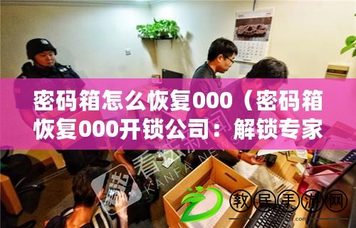 密碼箱怎么恢復000(密碼箱恢復000開鎖公司:解鎖專家為您打開密碼保險柜的疑難問題) 密碼箱怎么恢復000(密碼箱恢復000開鎖公司:解鎖專家為您打開密碼保險柜的疑難問題)