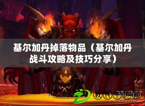 基爾加丹掉落物品(基爾加丹戰斗攻略及技巧分享) 基爾加丹掉落物品(基爾加丹戰斗攻略及技巧分享)