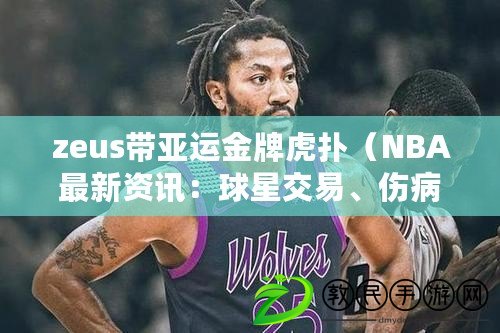 zeus帶亞運金牌虎撲（NBA最新資訊：球星交易、傷病情況和賽程安排等一網打盡?。? title=