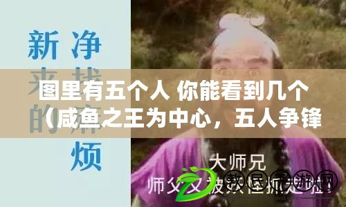 圖里有五個人 你能看到幾個（咸魚之王為中心，五人爭鋒，誰能問鼎巔峰？）