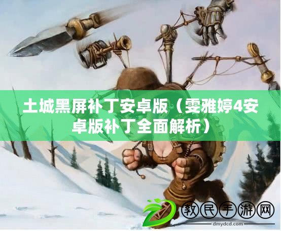 土城黑屏補丁安卓版（雯雅婷4安卓版補丁全面解析）