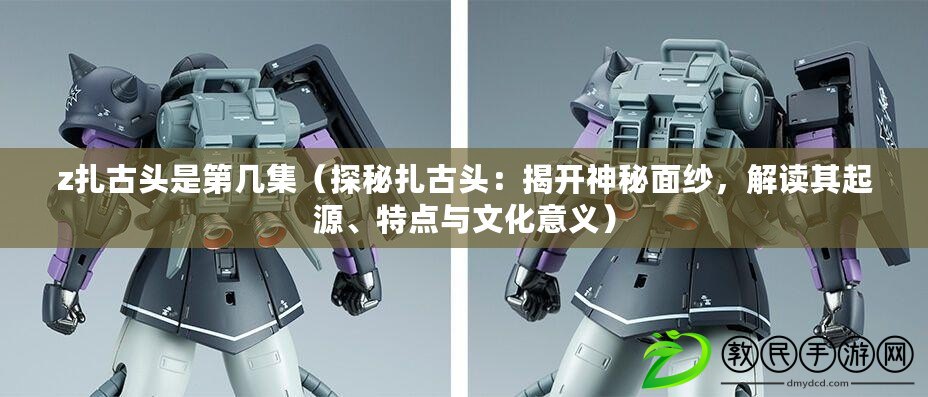 z扎古頭是第幾集（探秘扎古頭：揭開神秘面紗，解讀其起源、特點與文化意義）