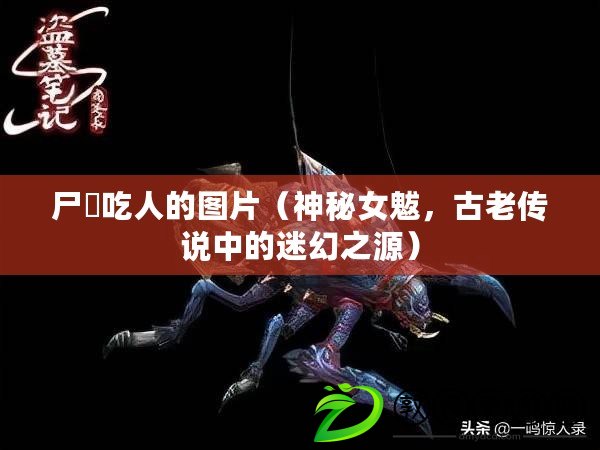 尸蟞吃人的圖片（神秘女魃，古老傳說中的迷幻之源）