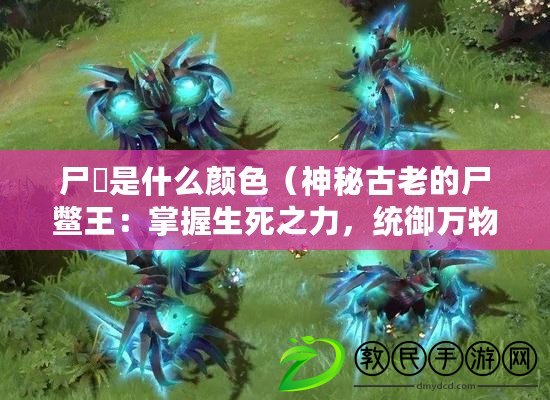 尸蟞是什么顏色（神秘古老的尸鱉王：掌握生死之力，統御萬物的不朽之主）