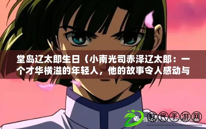 堂島遼太郎生日（小南光司赤澤遼太郎：一個才華橫溢的年輕人，他的故事令人感動與啟發）