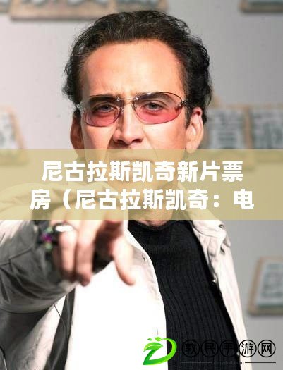 尼古拉斯凱奇新片票房（尼古拉斯凱奇：電影界的獨特魅力）