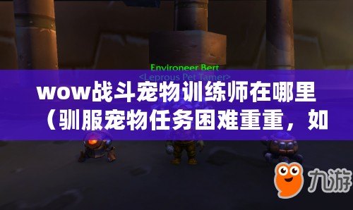 wow戰斗寵物訓練師在哪里（馴服寵物任務困難重重，如何突破？）