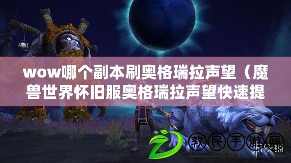 wow哪個副本刷奧格瑞拉聲望（魔獸世界懷舊服奧格瑞拉聲望快速提升攻略）