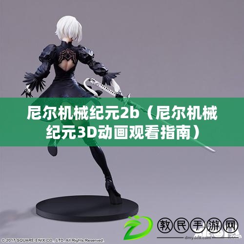 尼爾機械紀元2b（尼爾機械紀元3D動畫觀看指南）